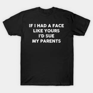 If I had a face like yours I’d sue my parents T-Shirt